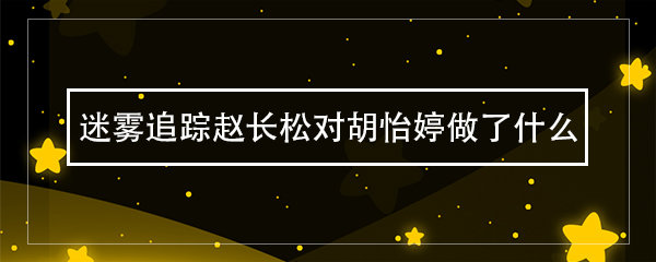 迷雾追踪赵长松对胡怡婷做了什么