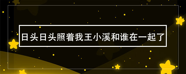 日头日头照着我王小溪和谁在一起了