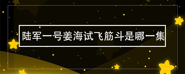 陆军一号姜海试飞筋斗是哪一集