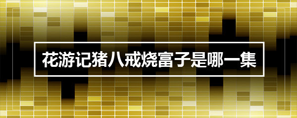 花游记猪八戒烧富子是哪一集