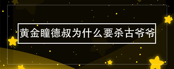 黃金瞳德叔為什麼要殺古爺爺