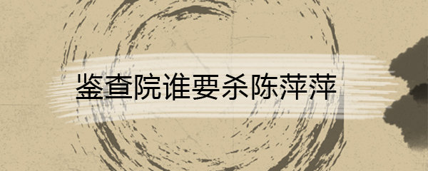 庆余年鉴查院谁要杀陈萍萍
